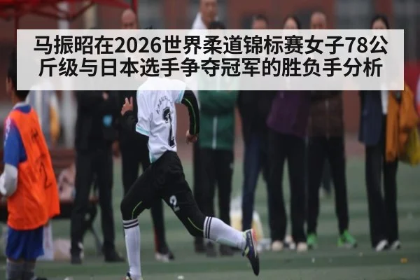 马振昭在2026世界柔道锦标赛女子78公斤级与日本选手争夺冠军的胜负手分析