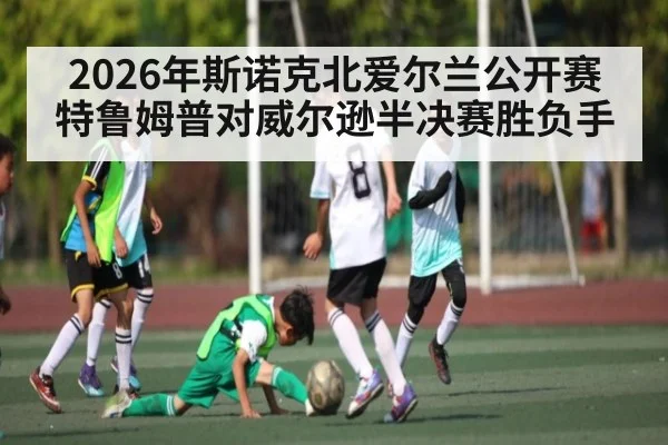 2026年斯诺克北爱尔兰公开赛特鲁姆普对威尔逊半决赛胜负手