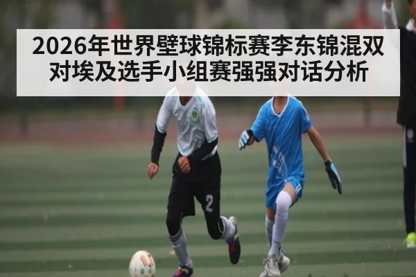 2026年世界壁球锦标赛李东锦混双对埃及选手小组赛强强对话分析