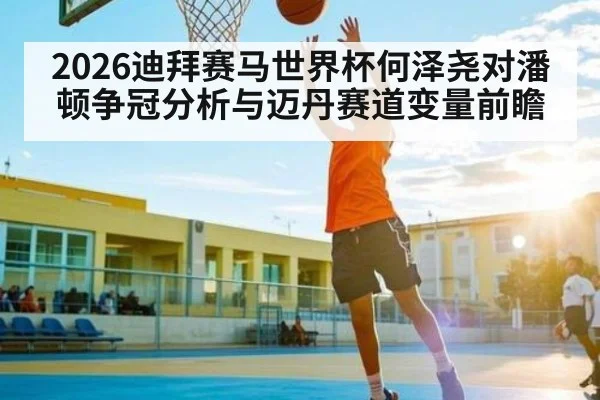 2026迪拜赛马世界杯何泽尧对潘顿争冠分析与迈丹赛道变量前瞻