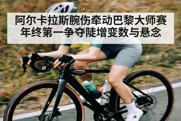 阿尔卡拉斯腕伤牵动巴黎大师赛 年终第一争夺陡增变数与悬念